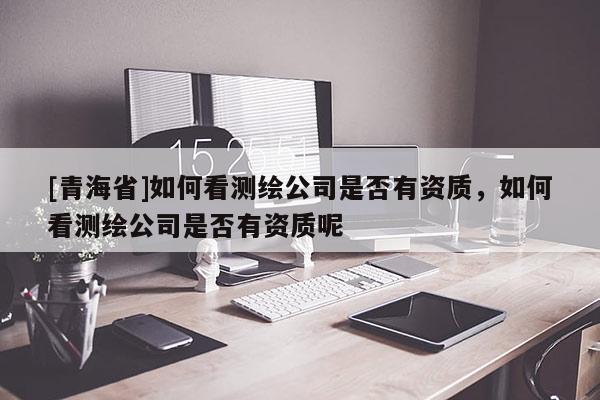 [青海省]如何看测绘公司是否有资质，如何看测绘公司是否有资质呢