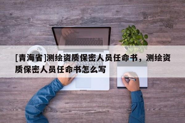 [青海省]测绘资质保密人员任命书，测绘资质保密人员任命书怎么写