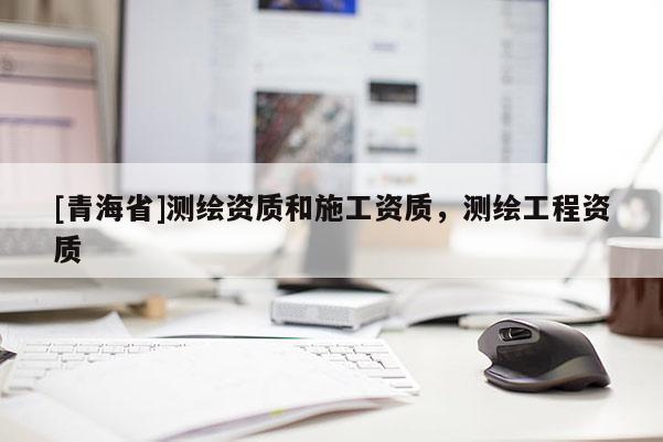 [青海省]测绘资质和施工资质，测绘工程资质