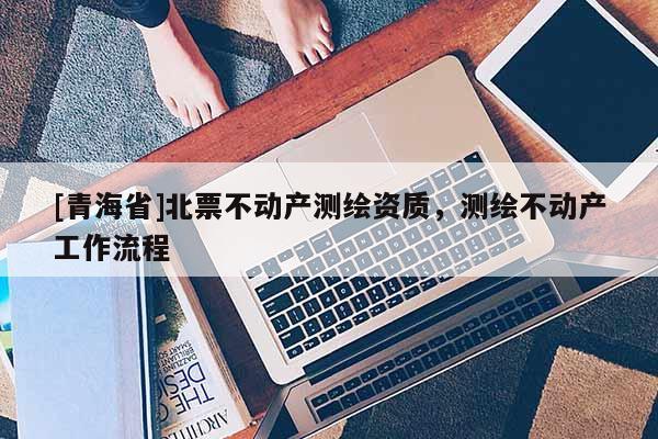 [青海省]北票不动产测绘资质，测绘不动产工作流程