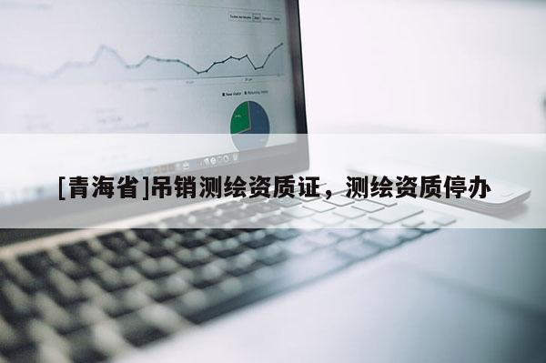 [青海省]吊销测绘资质证，测绘资质停办