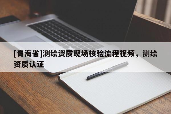 [青海省]测绘资质现场核验流程视频，测绘资质认证