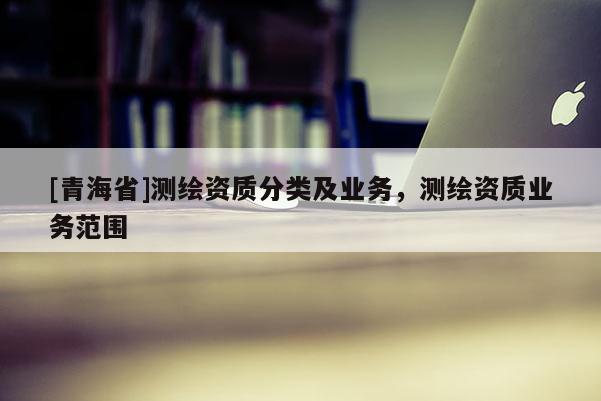 [青海省]测绘资质分类及业务，测绘资质业务范围