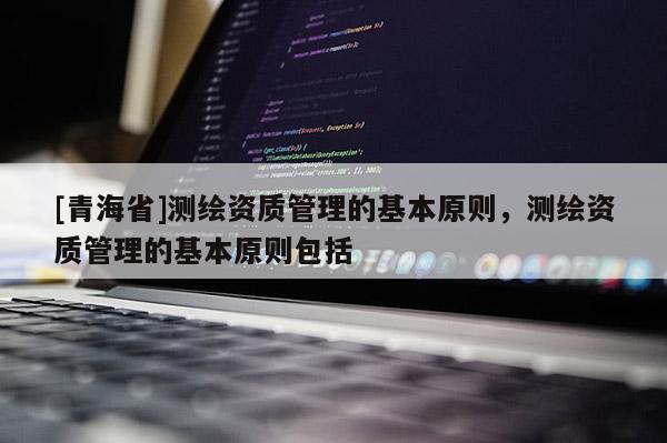 [青海省]测绘资质管理的基本原则，测绘资质管理的基本原则包括