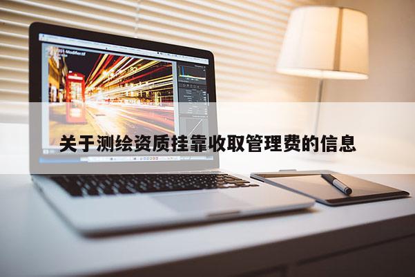 关于测绘资质挂靠收取管理费的信息