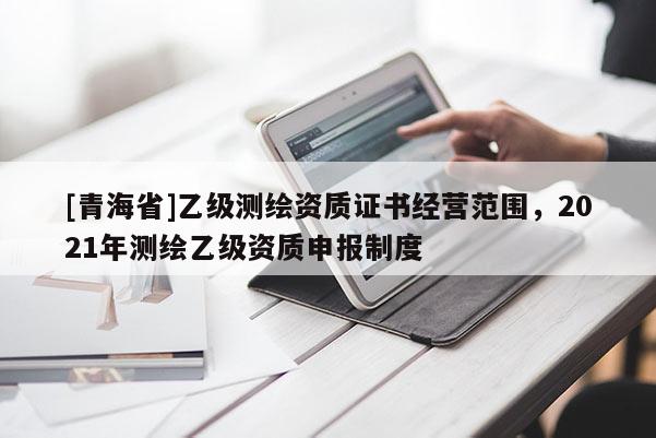 [青海省]乙级测绘资质证书经营范围，2021年测绘乙级资质申报制度