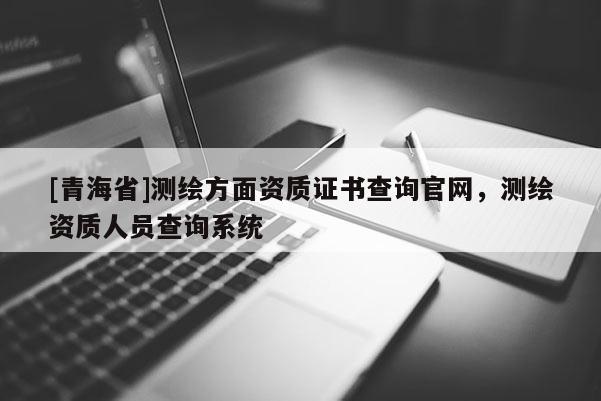 [青海省]测绘方面资质证书查询官网，测绘资质人员查询系统