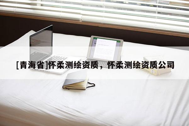 [青海省]怀柔测绘资质，怀柔测绘资质公司