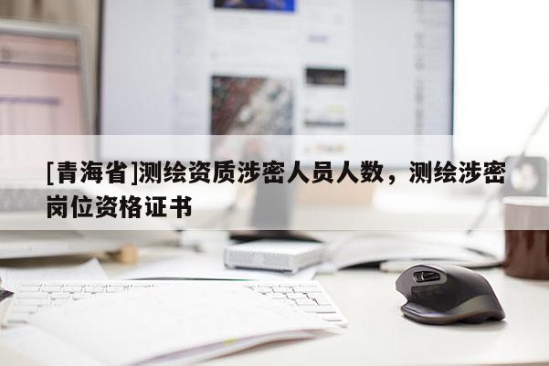 [青海省]测绘资质涉密人员人数，测绘涉密岗位资格证书