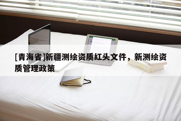 [青海省]新疆测绘资质红头文件，新测绘资质管理政策