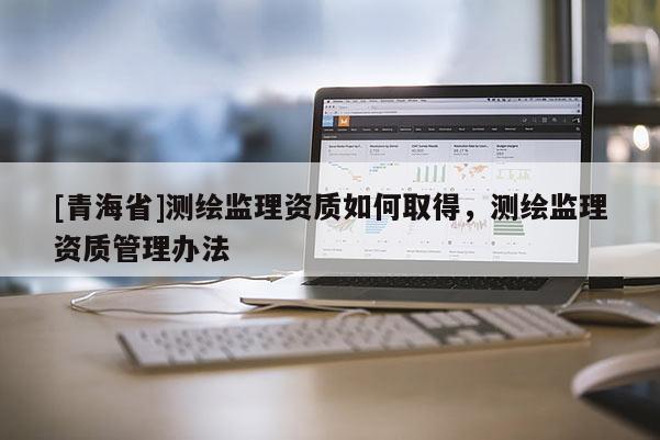 [青海省]测绘监理资质如何取得，测绘监理资质管理办法