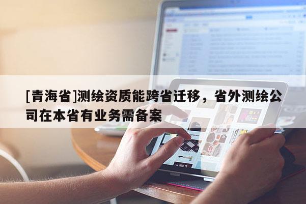 [青海省]测绘资质能跨省迁移，省外测绘公司在本省有业务需备案