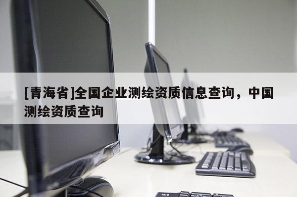 [青海省]全国企业测绘资质信息查询，中国测绘资质查询