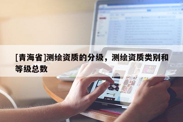 [青海省]测绘资质的分级，测绘资质类别和等级总数