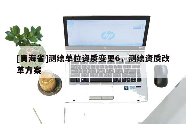 [青海省]测绘单位资质变更6，测绘资质改革方案