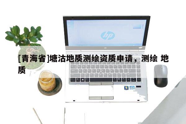 [青海省]塘沽地质测绘资质申请，测绘 地质