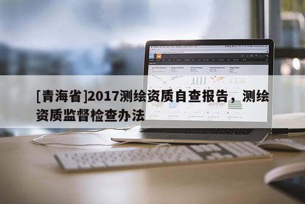 [青海省]2017测绘资质自查报告，测绘资质监督检查办法