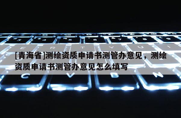 [青海省]测绘资质申请书测管办意见，测绘资质申请书测管办意见怎么填写