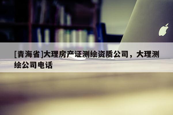 [青海省]大理房产证测绘资质公司，大理测绘公司电话