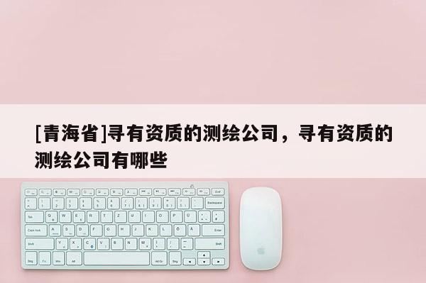 [青海省]寻有资质的测绘公司，寻有资质的测绘公司有哪些