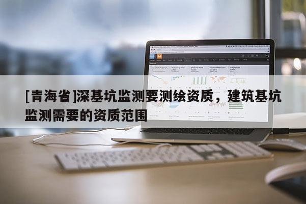 [青海省]深基坑监测要测绘资质，建筑基坑监测需要的资质范围