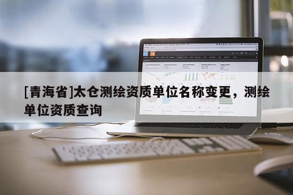 [青海省]太仓测绘资质单位名称变更，测绘单位资质查询