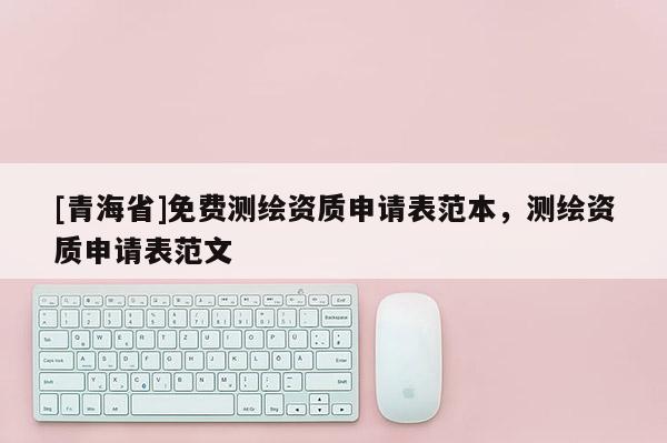 [青海省]免费测绘资质申请表范本，测绘资质申请表范文