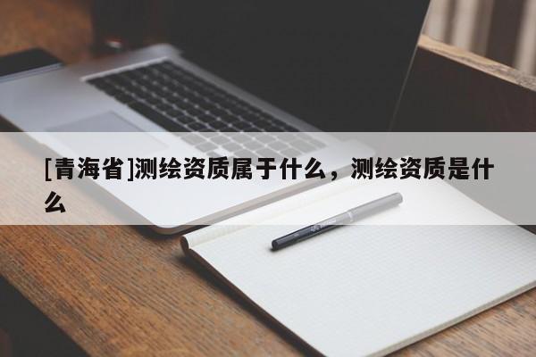 [青海省]测绘资质属于什么，测绘资质是什么
