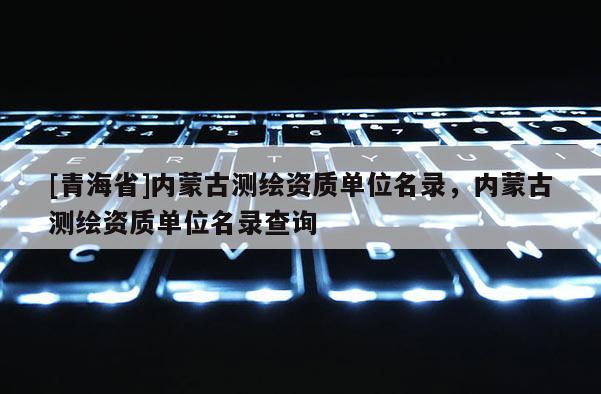 [青海省]内蒙古测绘资质单位名录，内蒙古测绘资质单位名录查询
