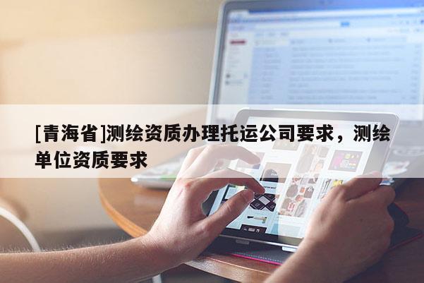 [青海省]测绘资质办理托运公司要求，测绘单位资质要求