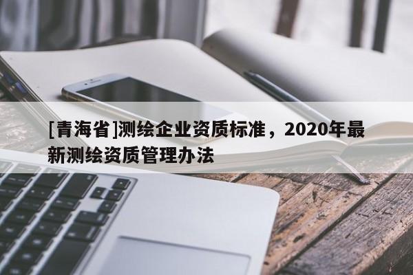 [青海省]测绘企业资质标准，2020年最新测绘资质管理办法