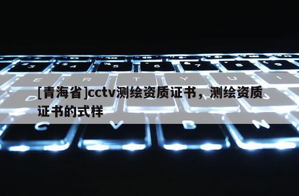 [青海省]cctv测绘资质证书，测绘资质证书的式样