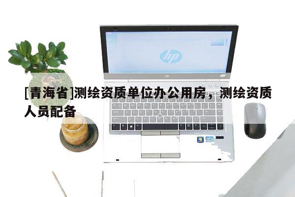 [青海省]测绘资质单位办公用房，测绘资质人员配备
