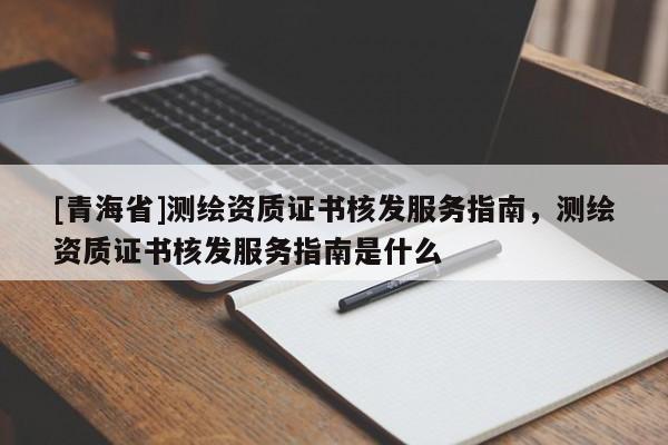 [青海省]测绘资质证书核发服务指南，测绘资质证书核发服务指南是什么