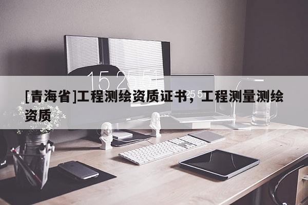 [青海省]工程测绘资质证书，工程测量测绘资质