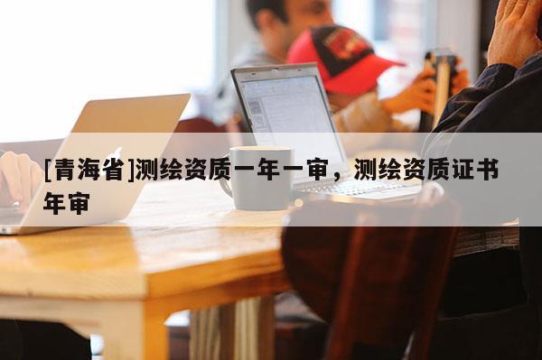 [青海省]测绘资质一年一审，测绘资质证书年审