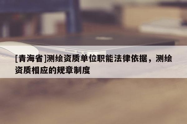 [青海省]测绘资质单位职能法律依据，测绘资质相应的规章制度