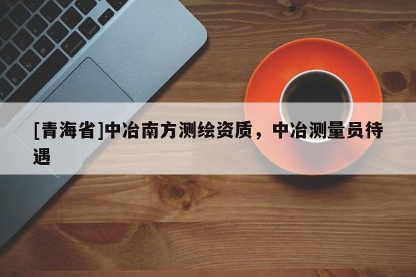 [青海省]中冶南方测绘资质，中冶测量员待遇