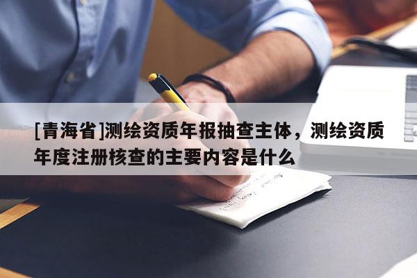 [青海省]测绘资质年报抽查主体，测绘资质年度注册核查的主要内容是什么