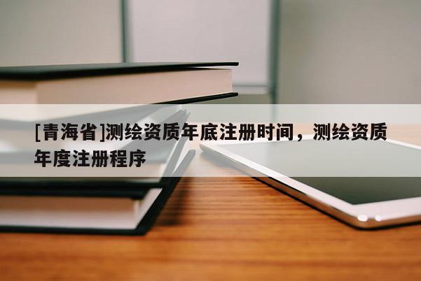 [青海省]测绘资质年底注册时间，测绘资质年度注册程序