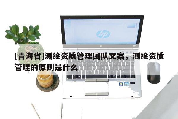 [青海省]测绘资质管理团队文案，测绘资质管理的原则是什么