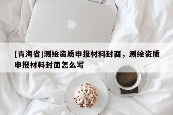 [青海省]测绘资质申报材料封面，测绘资质申报材料封面怎么写