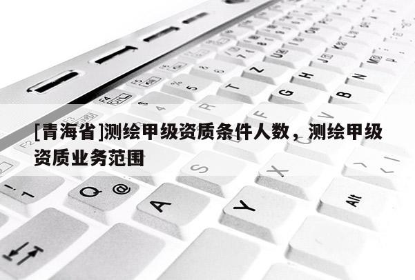 [青海省]测绘甲级资质条件人数，测绘甲级资质业务范围