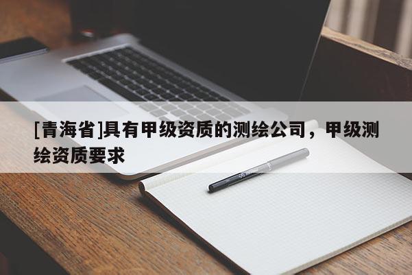[青海省]具有甲级资质的测绘公司，甲级测绘资质要求