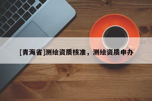 [青海省]测绘资质核准，测绘资质申办