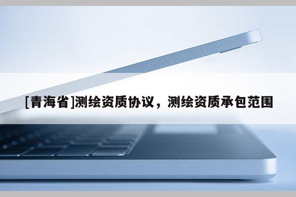 [青海省]测绘资质协议，测绘资质承包范围