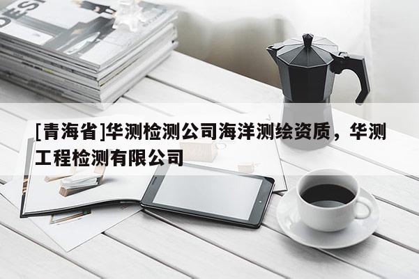 [青海省]华测检测公司海洋测绘资质，华测工程检测有限公司