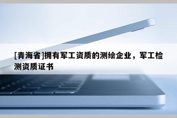 [青海省]拥有军工资质的测绘企业，军工检测资质证书