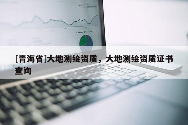 [青海省]大地测绘资质，大地测绘资质证书查询