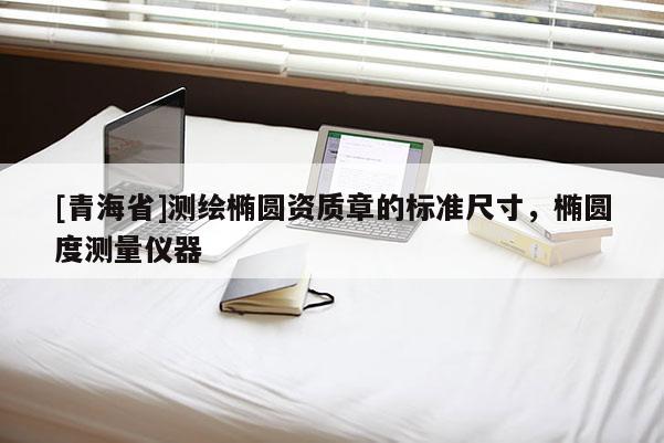 [青海省]测绘椭圆资质章的标准尺寸，椭圆度测量仪器